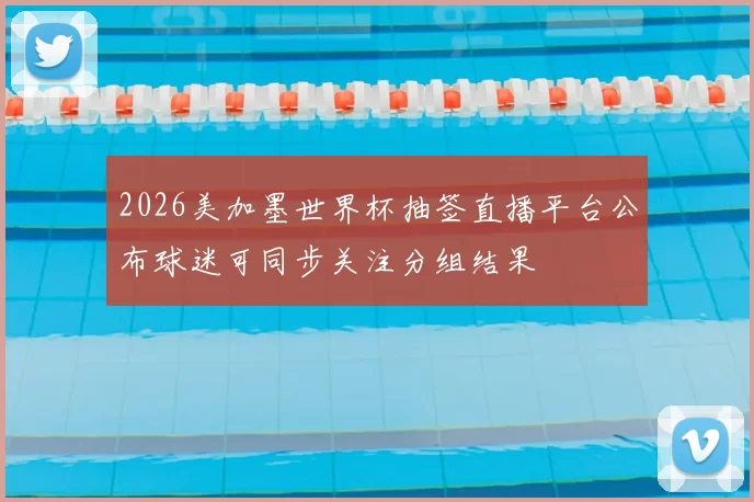 2026美加墨世界杯抽签直播平台公布球迷可同步关注分组结果