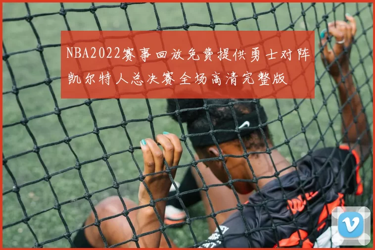 NBA2022赛事回放免费提供勇士对阵凯尔特人总决赛全场高清完整版