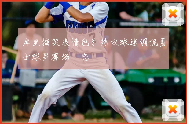 库里搞笑表情包引热议球迷调侃勇士球星赛场囧态