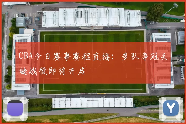 CBA今日赛事赛程直播:多队争冠关键战役即将开启