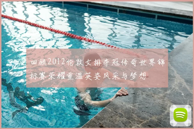 回顾2012伦敦女排夺冠传奇世界锦标赛荣耀重温英姿风采与梦想