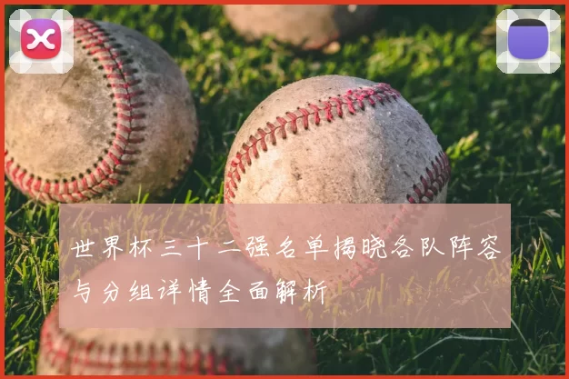 世界杯三十二强名单揭晓各队阵容与分组详情全面解析