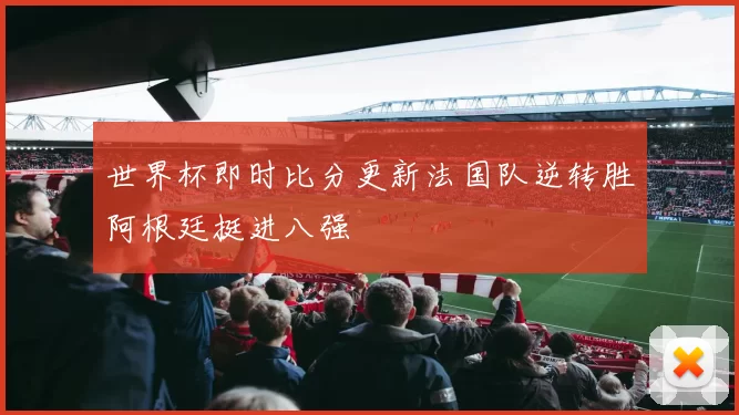 世界杯即时比分更新法国队逆转胜阿根廷挺进八强