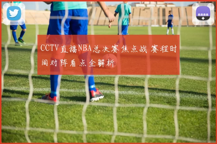 CCTV直播NBA总决赛焦点战 赛程时间对阵看点全解析