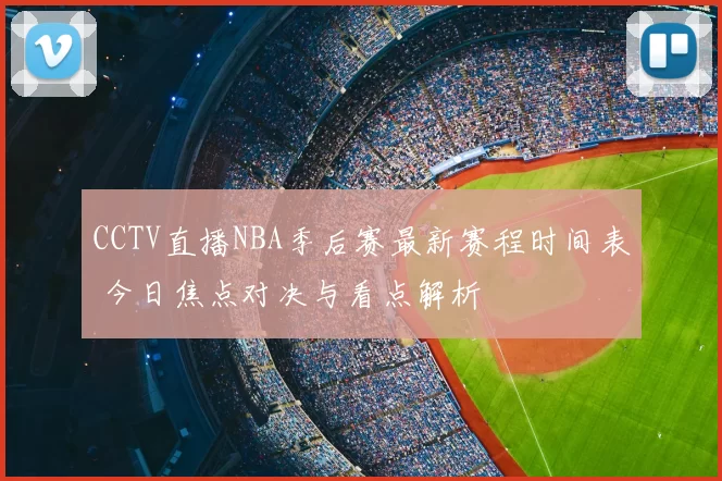 CCTV直播NBA季后赛最新赛程时间表 今日焦点对决与看点解析