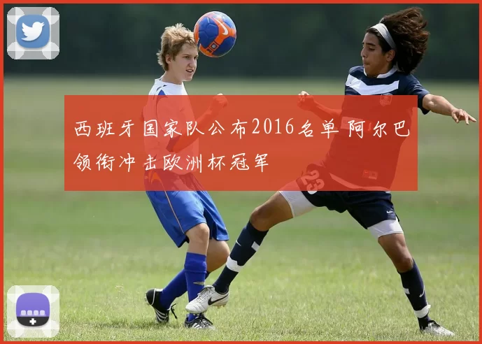 西班牙国家队公布2016名单 阿尔巴领衔冲击欧洲杯冠军