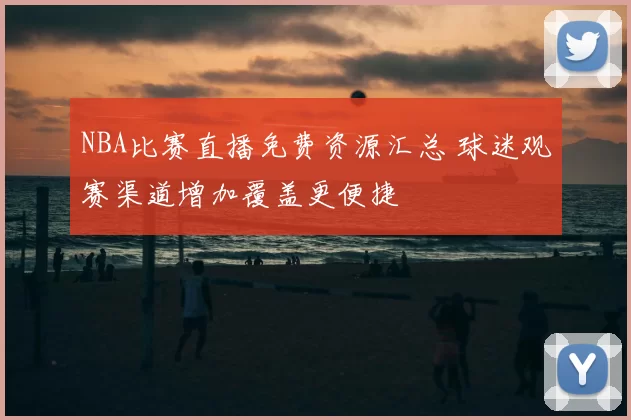 NBA比赛直播免费资源汇总 球迷观赛渠道增加覆盖更便捷