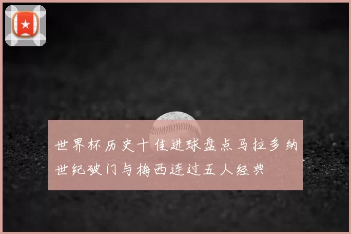 世界杯历史十佳进球盘点马拉多纳世纪破门与梅西连过五人经典