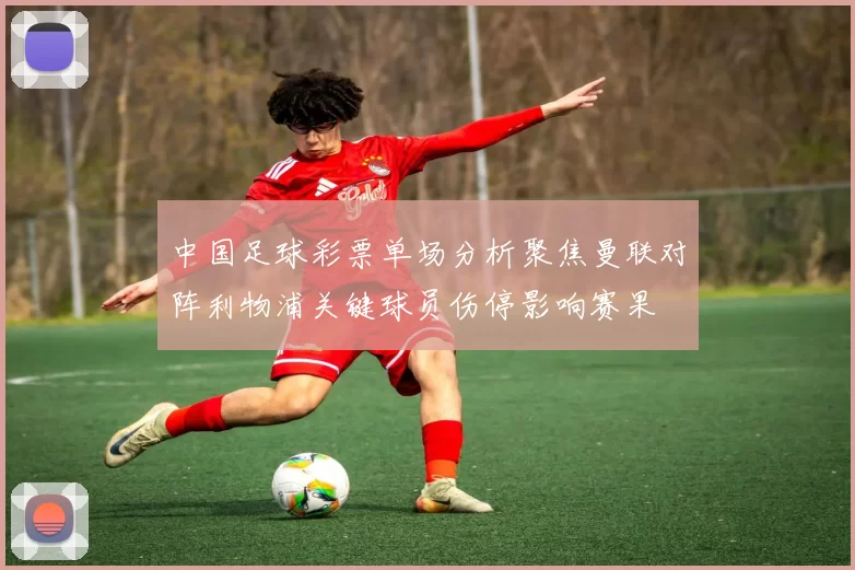 中国足球彩票单场分析聚焦曼联对阵利物浦关键球员伤停影响赛果