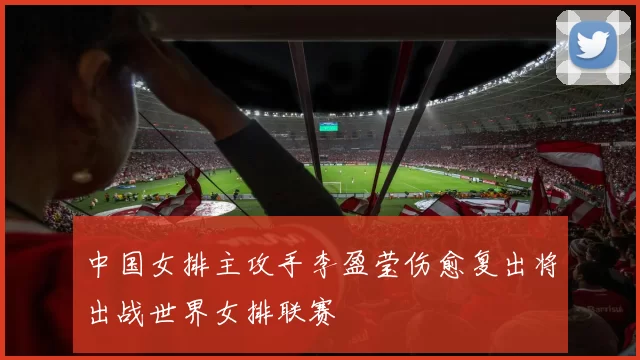 中国女排主攻手李盈莹伤愈复出将出战世界女排联赛