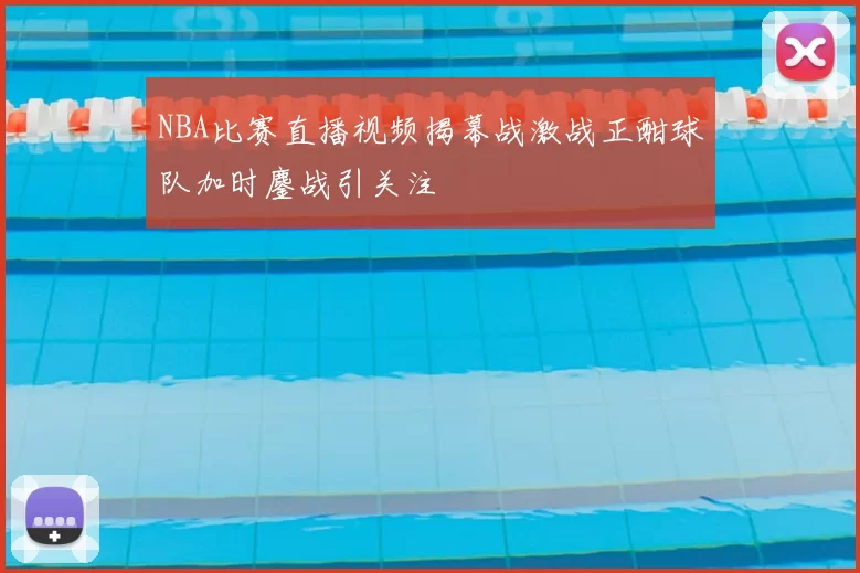 NBA比赛直播视频揭幕战激战正酣球队加时鏖战引关注