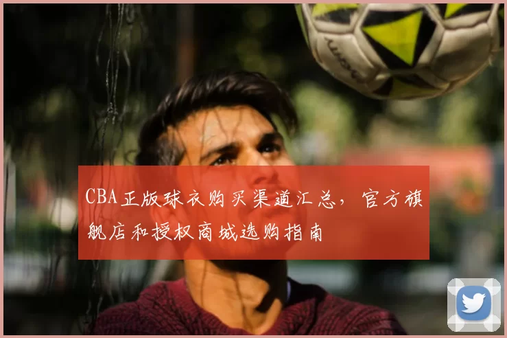 CBA正版球衣购买渠道汇总,官方旗舰店和授权商城选购指南