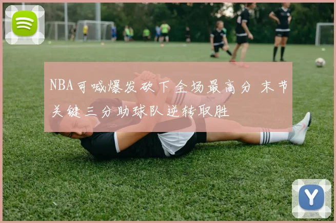 NBA可喊爆发砍下全场最高分 末节关键三分助球队逆转取胜