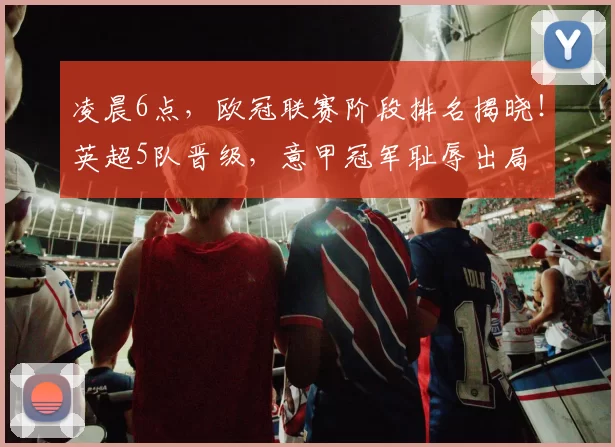 凌晨6点,欧冠联赛阶段排名揭晓!英超5队晋级,意甲冠军耻辱出局