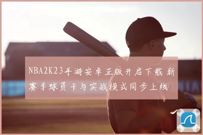 NBA2K23手游安卓正版开启下载 新赛季球员卡与实战模式同步上线