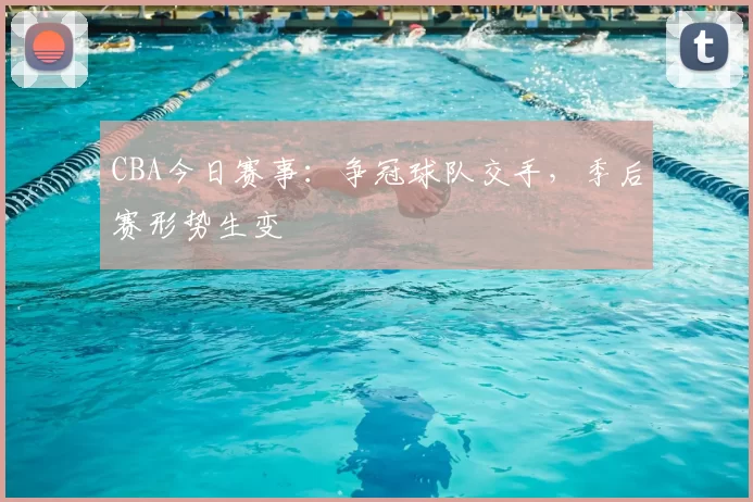 CBA今日赛事:争冠球队交手,季后赛形势生变