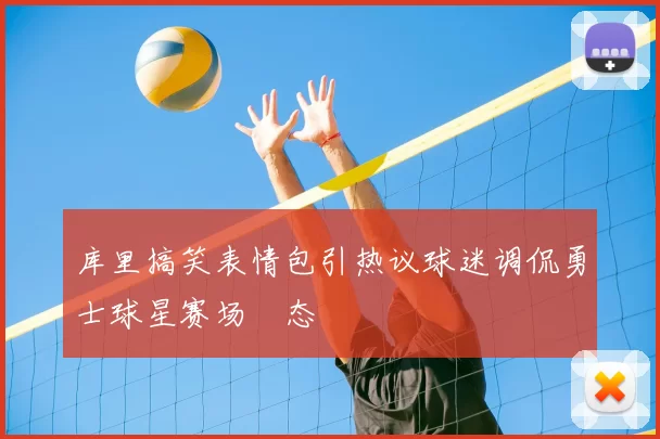 库里搞笑表情包引热议球迷调侃勇士球星赛场囧态