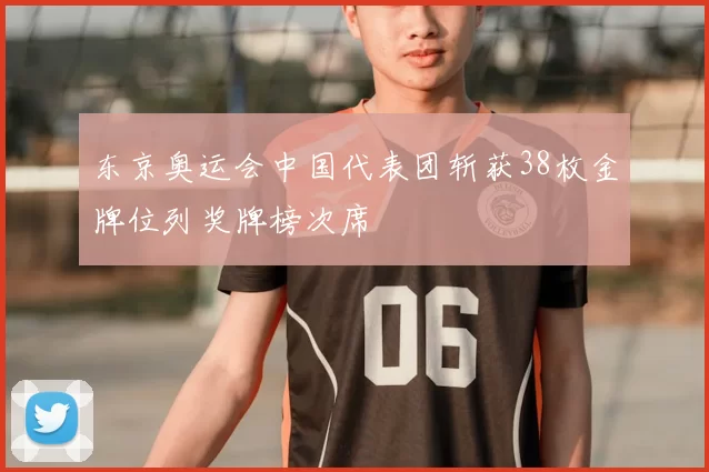 东京奥运会中国代表团斩获38枚金牌位列奖牌榜次席