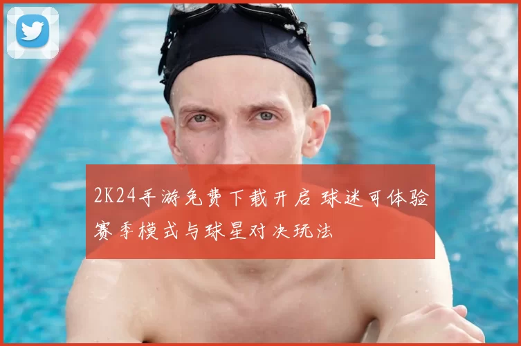 2K24手游免费下载开启 球迷可体验赛季模式与球星对决玩法