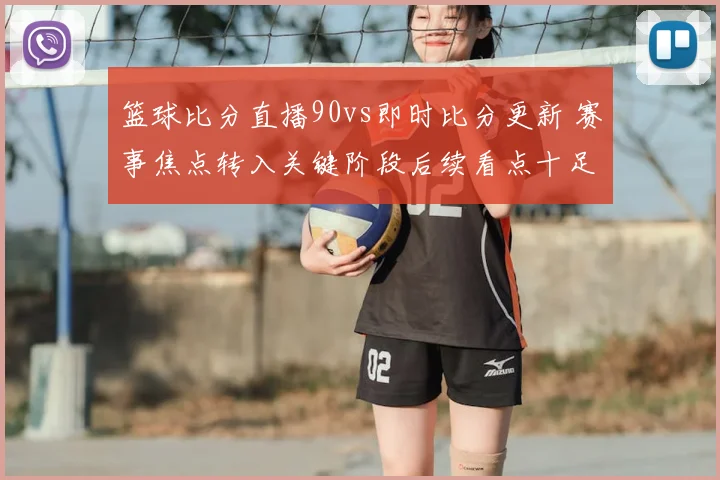 篮球比分直播90vs即时比分更新 赛事焦点转入关键阶段后续看点十足