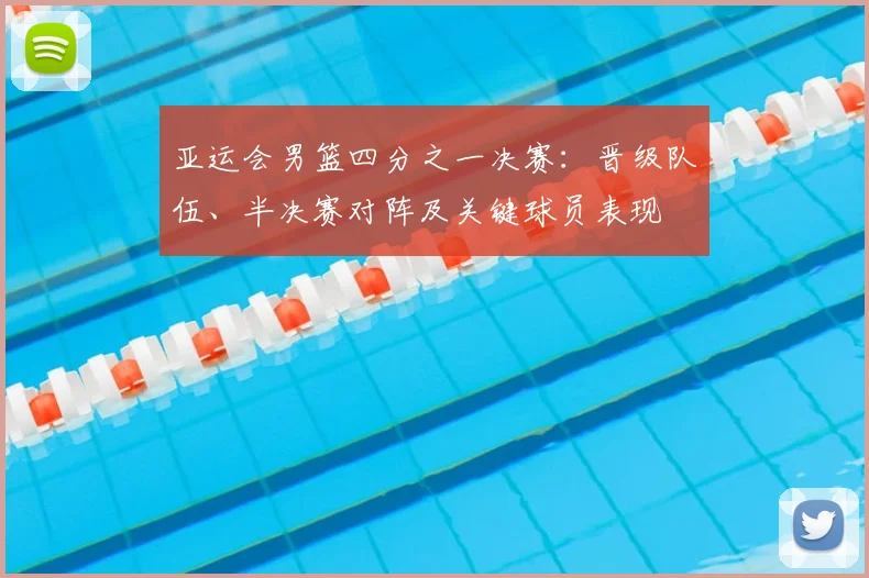 亚运会男篮四分之一决赛：晋级队伍、半决赛对阵及关键球员表现