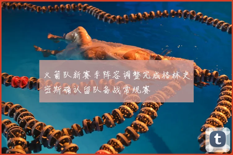 火箭队新赛季阵容调整完成格林史密斯确认留队备战常规赛