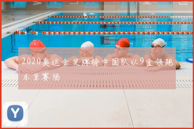 2020奥运会奖牌榜中国队以9金领跑东京赛场