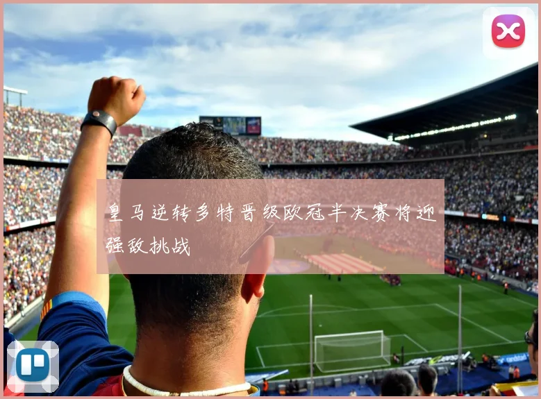 皇马逆转多特晋级欧冠半决赛将迎强敌挑战