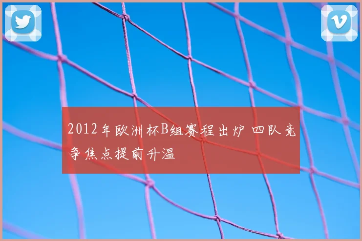 2012年欧洲杯B组赛程出炉 四队竞争焦点提前升温
