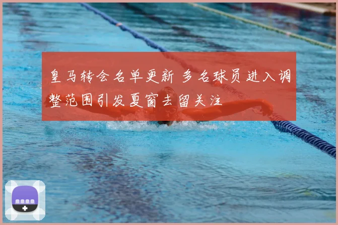 皇马转会名单更新 多名球员进入调整范围引发夏窗去留关注