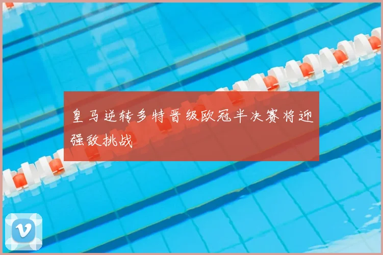皇马逆转多特晋级欧冠半决赛将迎强敌挑战
