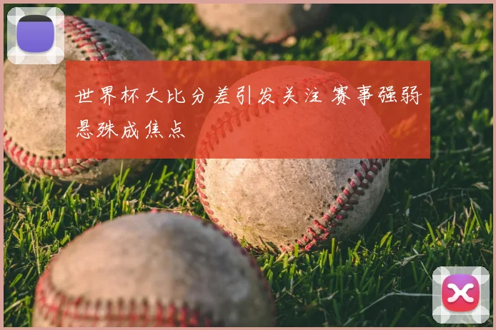 世界杯大比分差引发关注 赛事强弱悬殊成焦点