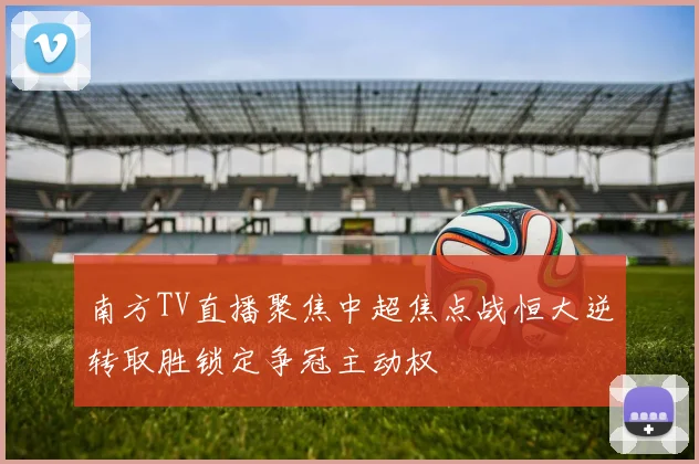 南方TV直播聚焦中超焦点战恒大逆转取胜锁定争冠主动权