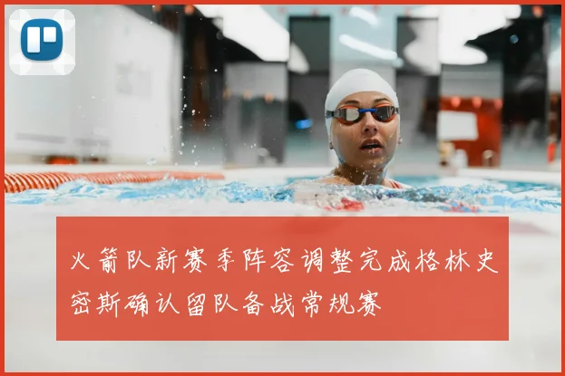 火箭队新赛季阵容调整完成格林史密斯确认留队备战常规赛