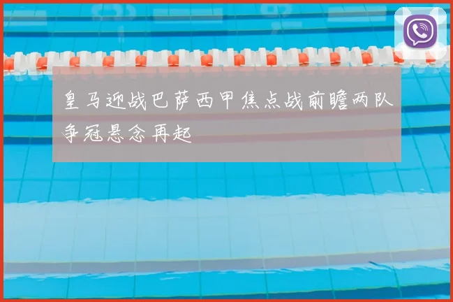 皇马迎战巴萨西甲焦点战前瞻两队争冠悬念再起