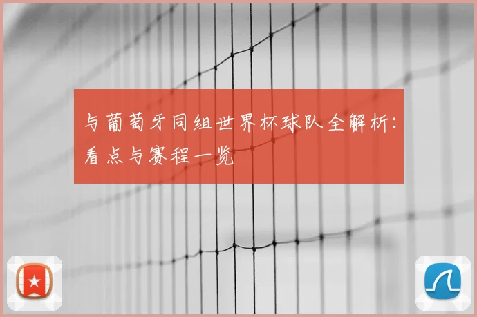 与葡萄牙同组世界杯球队全解析:看点与赛程一览