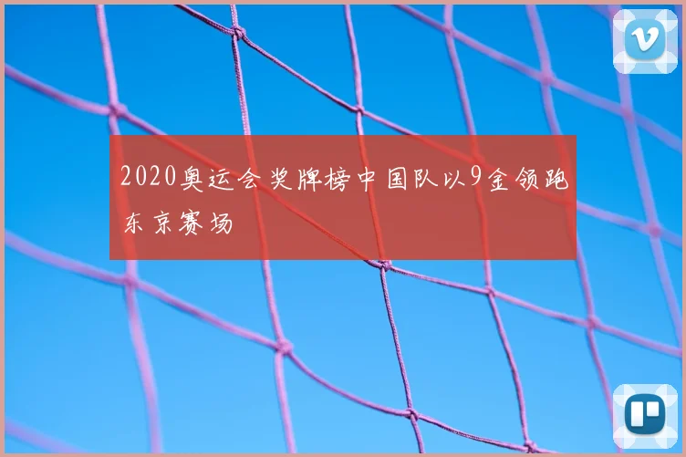 2020奥运会奖牌榜中国队以9金领跑东京赛场