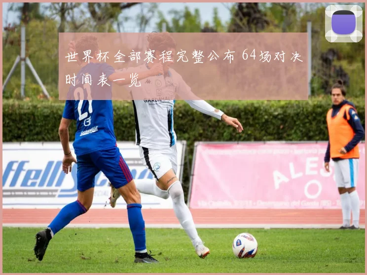 世界杯全部赛程完整公布 64场对决时间表一览