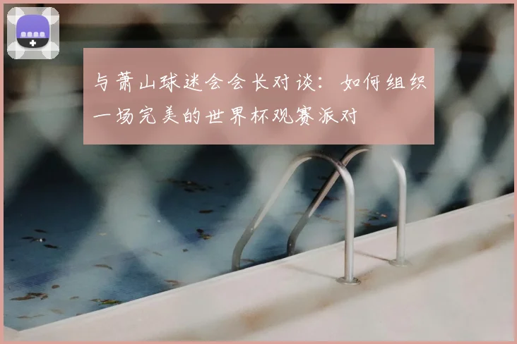 与萧山球迷会会长对谈:如何组织一场完美的世界杯观赛派对