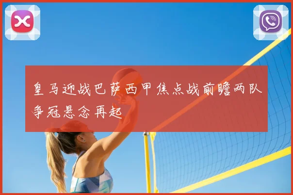 皇马迎战巴萨西甲焦点战前瞻两队争冠悬念再起