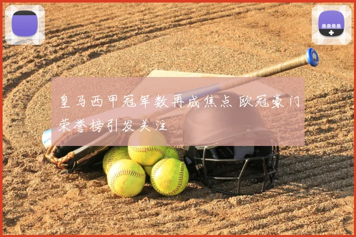 皇马西甲冠军数再成焦点 欧冠豪门荣誉榜引发关注
