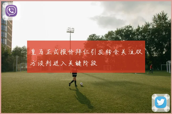 皇马正式报价拜仁引发转会关注双方谈判进入关键阶段